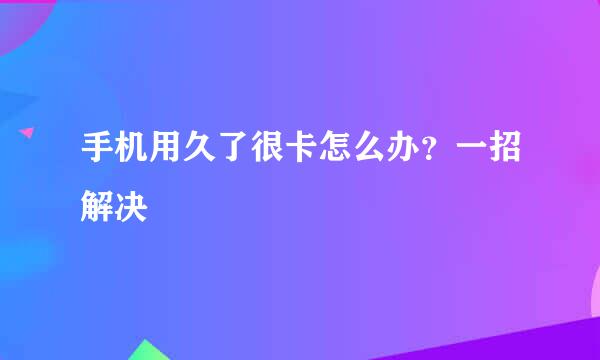 手机用久了很卡怎么办？一招解决