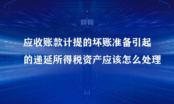 应收账款计提的坏账准备引起的递延所得税资产应该怎么处理