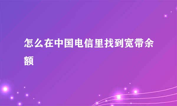 怎么在中国电信里找到宽带余额
