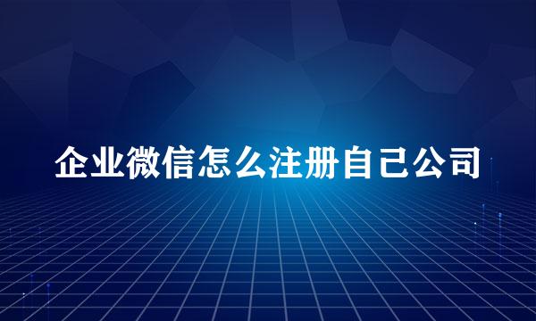 企业微信怎么注册自己公司
