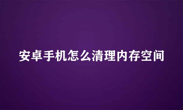 安卓手机怎么清理内存空间