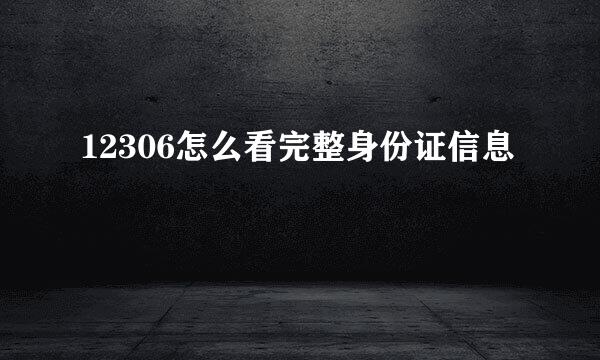 12306怎么看完整身份证信息