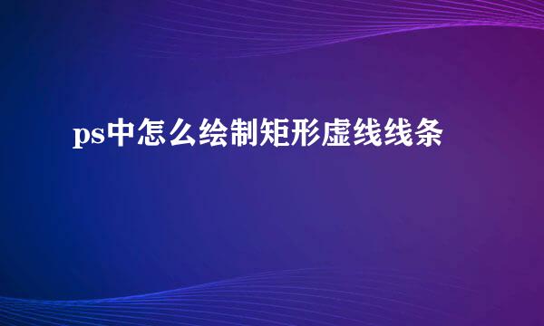 ps中怎么绘制矩形虚线线条