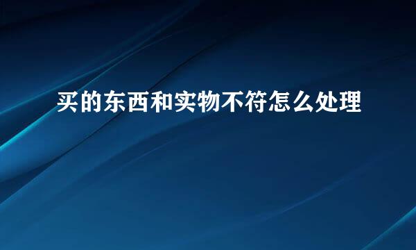 买的东西和实物不符怎么处理