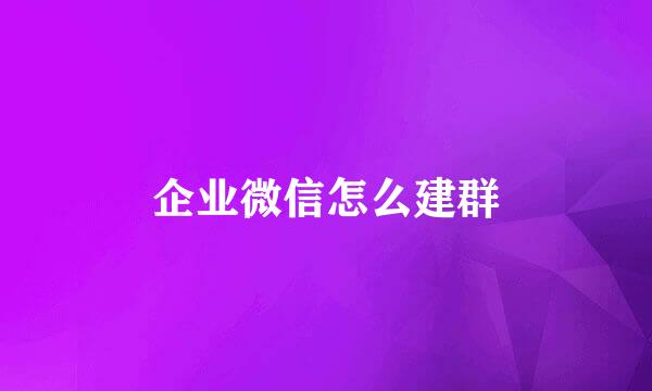 企业微信怎么建群