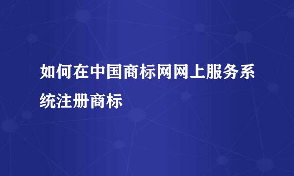 如何在中国商标网网上服务系统注册商标