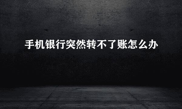 手机银行突然转不了账怎么办