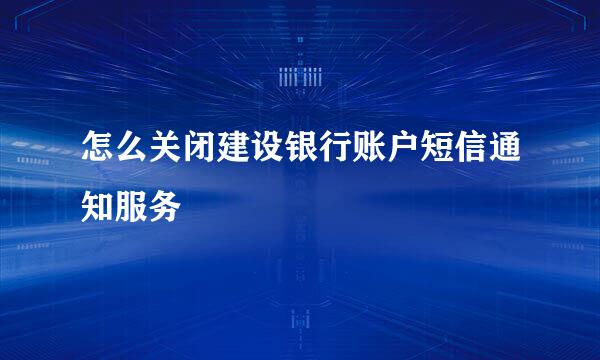 怎么关闭建设银行账户短信通知服务