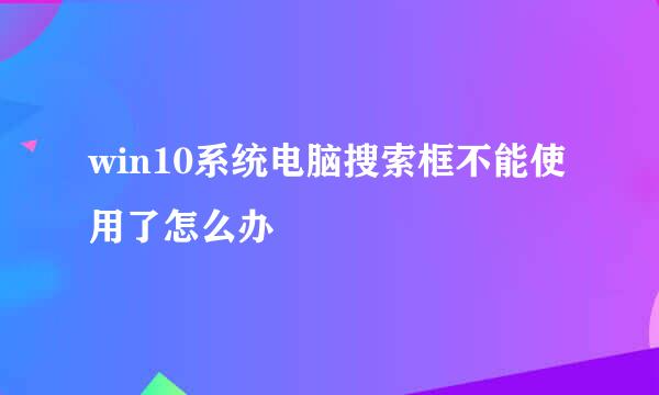 win10系统电脑搜索框不能使用了怎么办