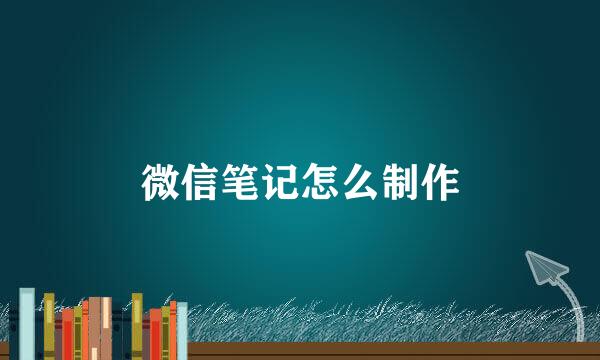微信笔记怎么制作