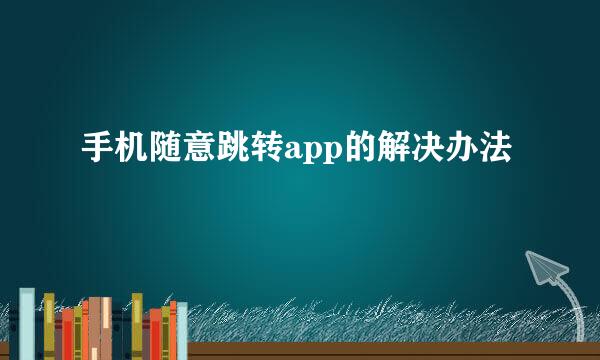 手机随意跳转app的解决办法