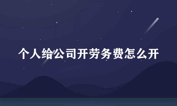 个人给公司开劳务费怎么开