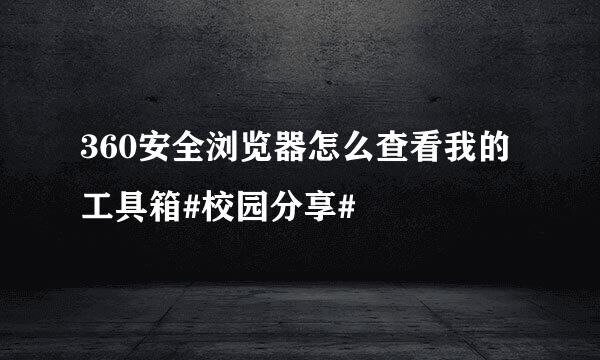 360安全浏览器怎么查看我的工具箱#校园分享#