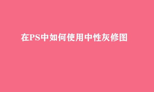 在PS中如何使用中性灰修图