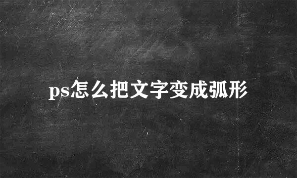 ps怎么把文字变成弧形