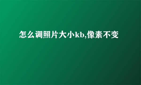 怎么调照片大小kb,像素不变