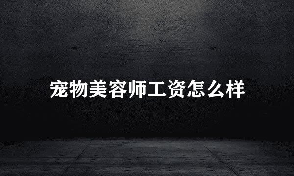 宠物美容师工资怎么样
