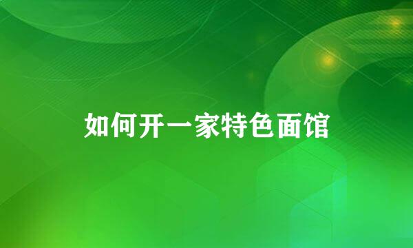 如何开一家特色面馆