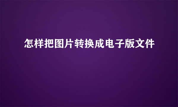 怎样把图片转换成电子版文件