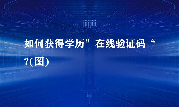 如何获得学历”在线验证码“?(图)