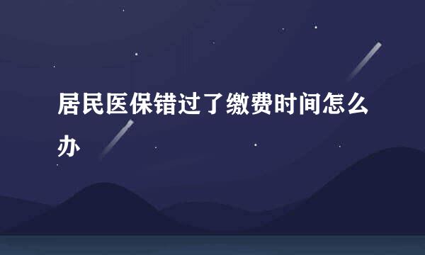 居民医保错过了缴费时间怎么办