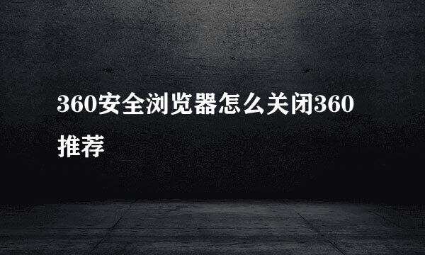 360安全浏览器怎么关闭360推荐