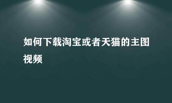 如何下载淘宝或者天猫的主图视频