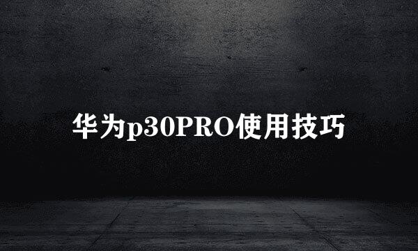 华为p30PRO使用技巧