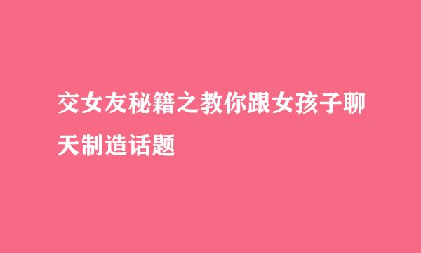 交女友秘籍之教你跟女孩子聊天制造话题