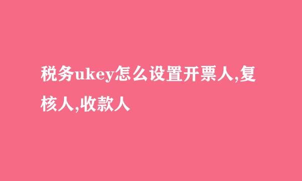 税务ukey怎么设置开票人,复核人,收款人