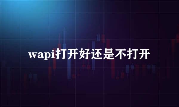 wapi打开好还是不打开
