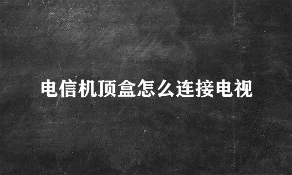 电信机顶盒怎么连接电视
