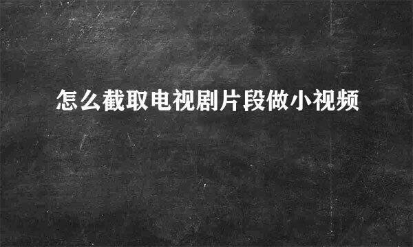 怎么截取电视剧片段做小视频
