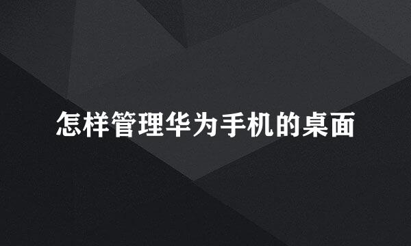 怎样管理华为手机的桌面