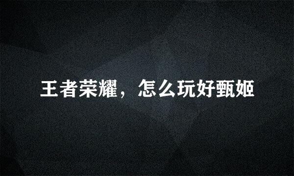 王者荣耀，怎么玩好甄姬
