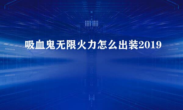 吸血鬼无限火力怎么出装2019