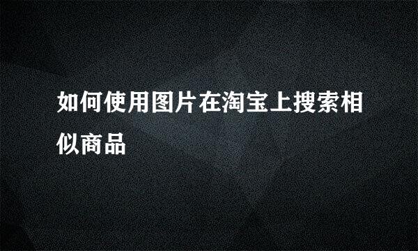 如何使用图片在淘宝上搜索相似商品