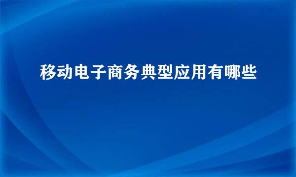 移动电子商务典型应用有哪些