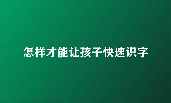 怎样才能让孩子快速识字