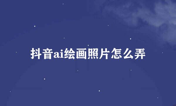 抖音ai绘画照片怎么弄