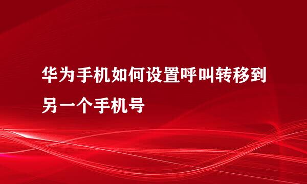 华为手机如何设置呼叫转移到另一个手机号