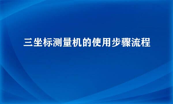 三坐标测量机的使用步骤流程