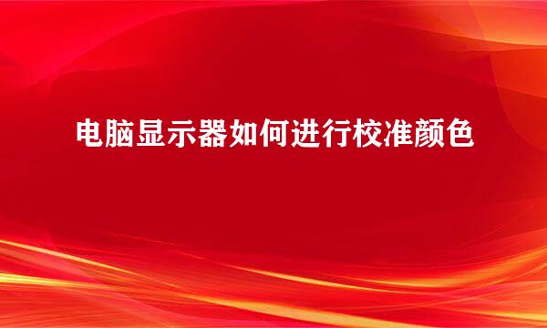 电脑显示器如何进行校准颜色