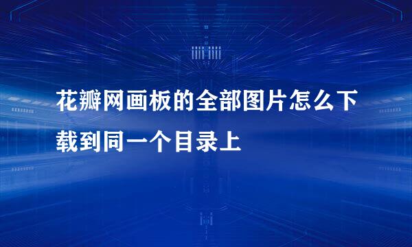 花瓣网画板的全部图片怎么下载到同一个目录上