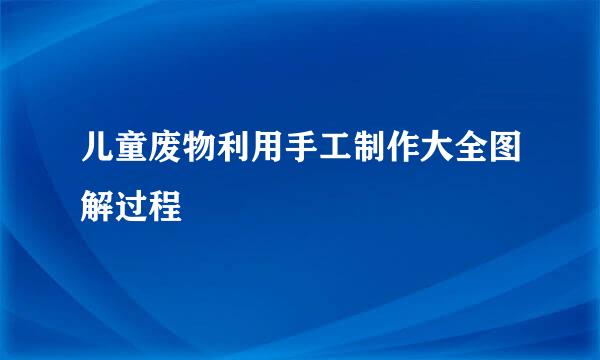 儿童废物利用手工制作大全图解过程