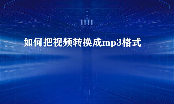 如何把视频转换成mp3格式