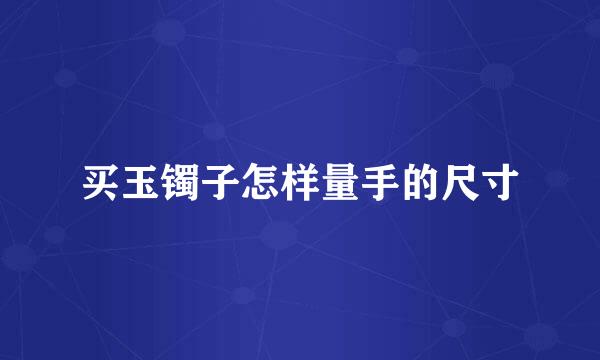买玉镯子怎样量手的尺寸