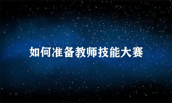 如何准备教师技能大赛