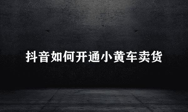 抖音如何开通小黄车卖货