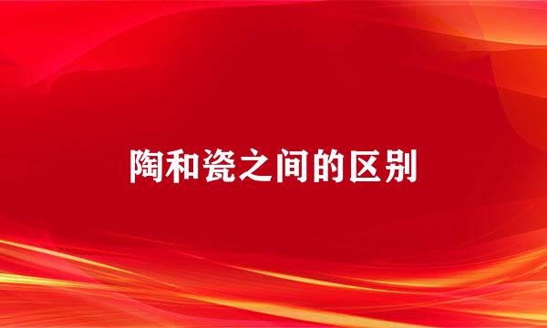 陶和瓷之间的区别